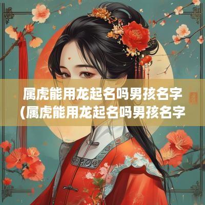 属虎能用龙起名吗男孩名字(属虎能用龙起名吗男孩名字怎么取)