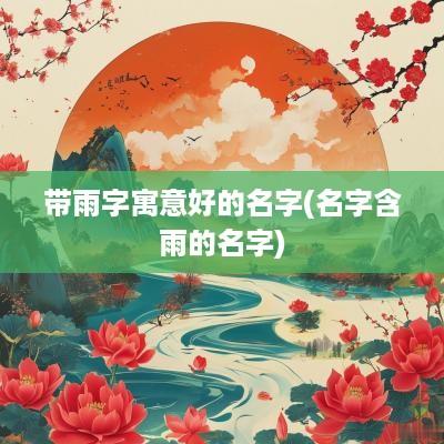 带雨字寓意好的名字(名字含雨的名字)