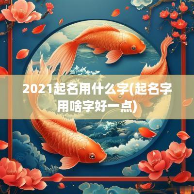 2025起名用什么字(起名字用啥字好一点)
