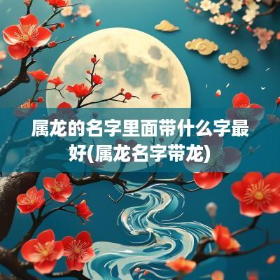 属龙的名字里面带什么字最好(属龙名字带龙)