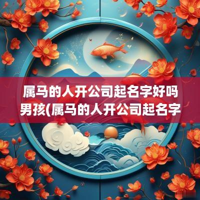 属马的人开公司起名字好吗男孩(属马的人开公司起名字好吗女)