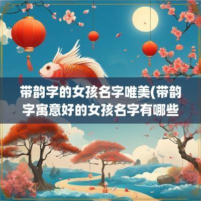 带韵字的女孩名字唯美(带韵字寓意好的女孩名字有哪些)