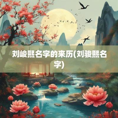 刘峻熙名字的来历(刘骏熙名字)