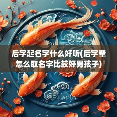 后字起名字什么好听(后字辈怎么取名字比较好男孩子)