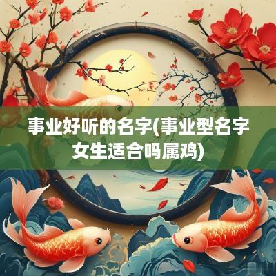 事业好听的名字(事业型名字女生适合吗属鸡)