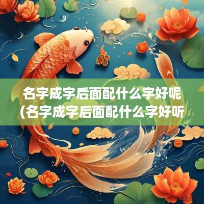 名字成字后面配什么字好呢(名字成字后面配什么字好听女孩)