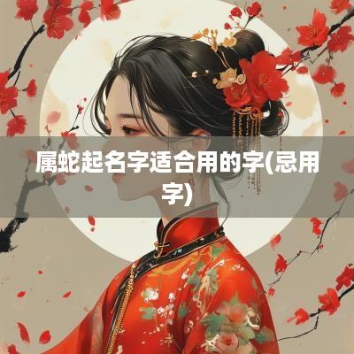 属蛇起名字适合用的字(忌用字)