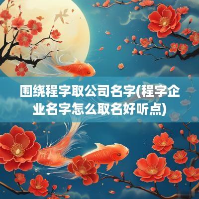 围绕程字取公司名字(程字企业名字怎么取名好听点)