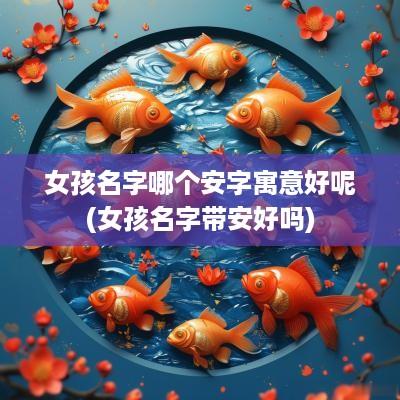 女孩名字哪个安字寓意好呢(女孩名字带安好吗)