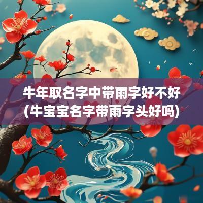 蛇年取名字中带雨字好不好(牛宝宝名字带雨字头好吗)