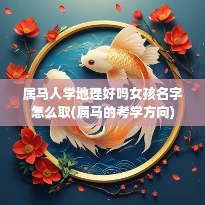 属马人学地理好吗女孩名字怎么取(属马的考学方向)