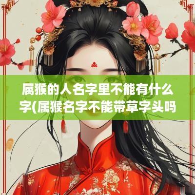 属猴的人名字里不能有什么字(属猴名字不能带草字头吗为什么)