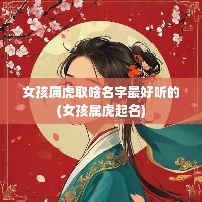 女孩属虎取啥名字最好听的(女孩属虎起名)