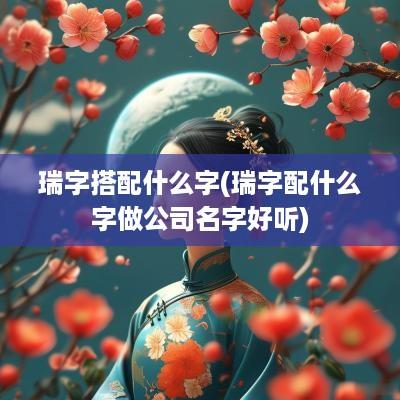瑞字搭配什么字(瑞字配什么字做公司名字好听)