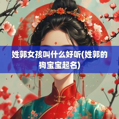 姓郭女孩叫什么好听(姓郭的狗宝宝起名)