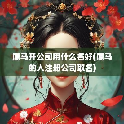 属马开公司用什么名好(属马的人注册公司取名)