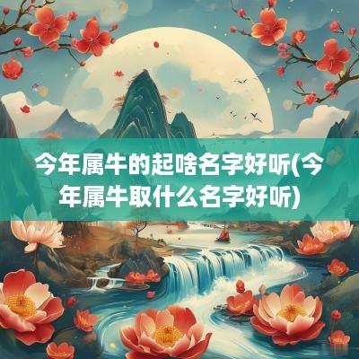 今年属牛的起啥名字好听(今年属牛取什么名字好听)