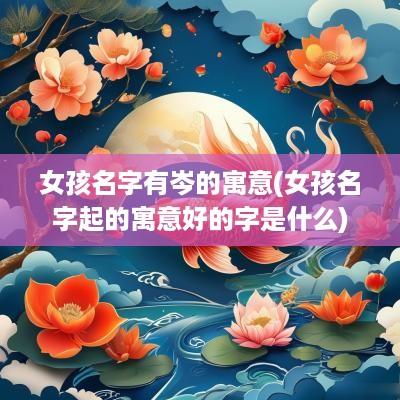 女孩名字有岑的寓意(女孩名字起的寓意好的字是什么)