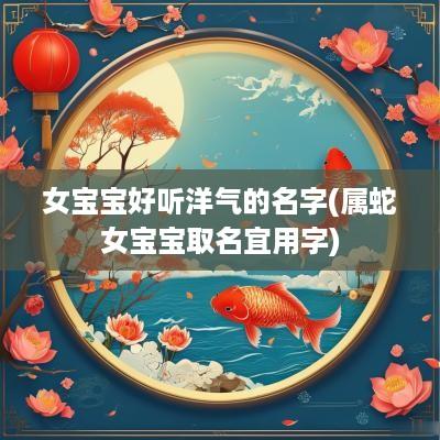 女宝宝好听洋气的名字(属蛇女宝宝取名宜用字)