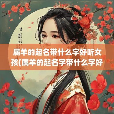 属羊的起名带什么字好听女孩(属羊的起名字带什么字好)
