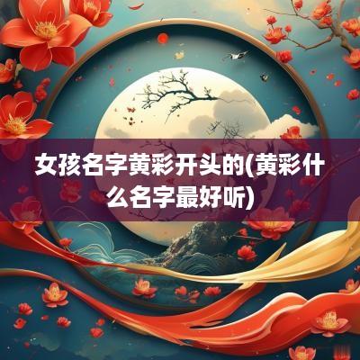 女孩名字黄彩开头的(黄彩什么名字最好听)