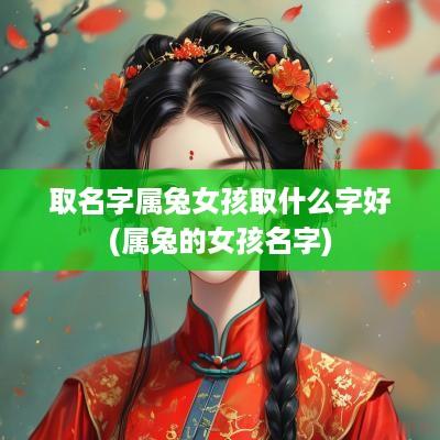 取名字属兔女孩取什么字好(属兔的女孩名字)
