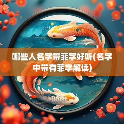 哪些人名字带菲字好听(名字中带有菲字解读)