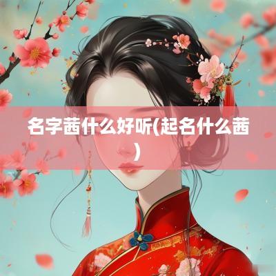 名字茜什么好听(起名什么茜)
