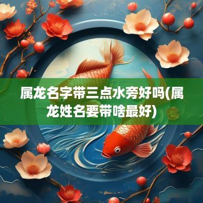 属龙名字带三点水旁好吗(属龙姓名要带啥最好)