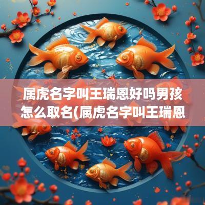 属虎名字叫王瑞恩好吗男孩怎么取名(属虎名字叫王瑞恩好吗男孩)