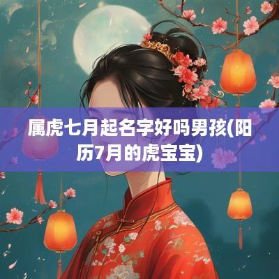 属虎七月起名字好吗男孩(阳历7月的虎宝宝)