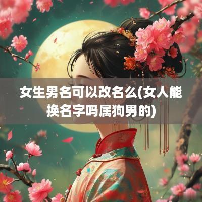 女生男名可以改名么(女人能换名字吗属狗男的)