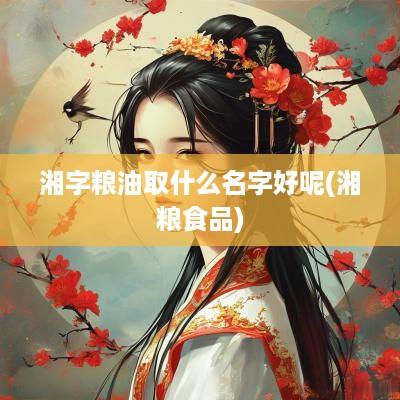 湘字粮油取什么名字好呢(湘粮食品)