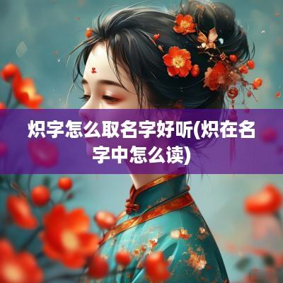 炽字怎么取名字好听(炽在名字中怎么读)