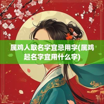 属鸡人取名字宜忌用字(属鸡起名字宜用什么字)