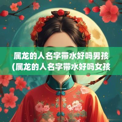 属龙的人名字带水好吗男孩(属龙的人名字带水好吗女孩)