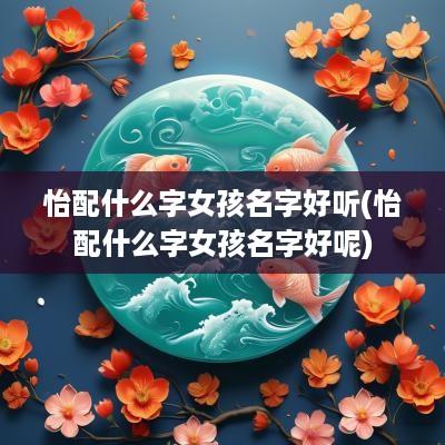 怡配什么字女孩名字好听(怡配什么字女孩名字好呢)