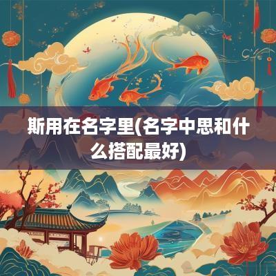 斯用在名字里(名字中思和什么搭配最好)