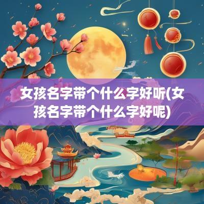 女孩名字带个什么字好听(女孩名字带个什么字好呢)