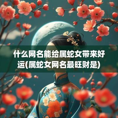 什么网名能给属蛇女带来好运(属蛇女网名最旺财是)