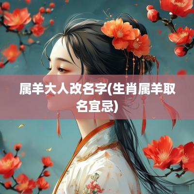 属羊大人改名字(生肖属羊取名宜忌) 属羊大人改名字(生肖属羊取名宜忌)