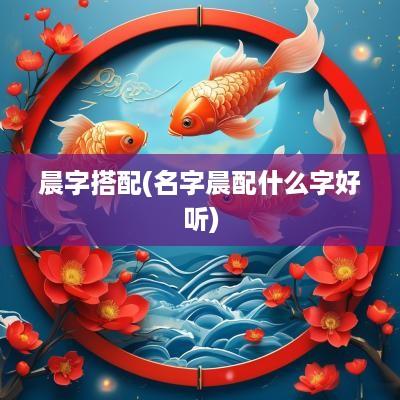 晨字搭配(名字晨配什么字好听)