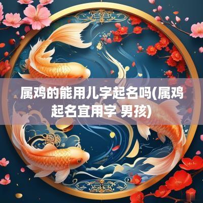 属鸡的能用儿字起名吗(属鸡起名宜用字 男孩)