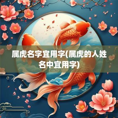 属虎名字宜用字(属虎的人姓名中宜用字)