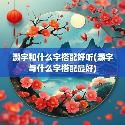 灏字和什么字搭配好听(灏字与什么字搭配最好)