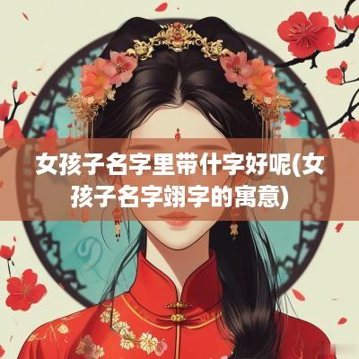 女孩子名字里带什字好呢(女孩子名字翊字的寓意)