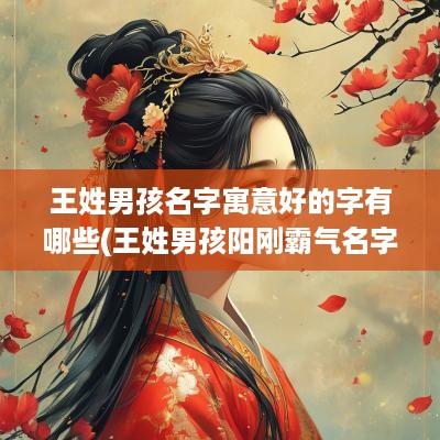 王姓男孩名字寓意好的字有哪些(王姓男孩阳刚霸气名字)