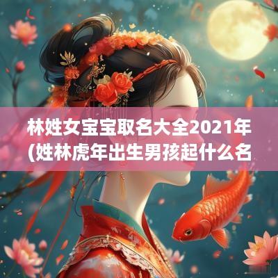 林姓女宝宝取名大全2025年(姓林蛇年出生男孩起什么名字好)