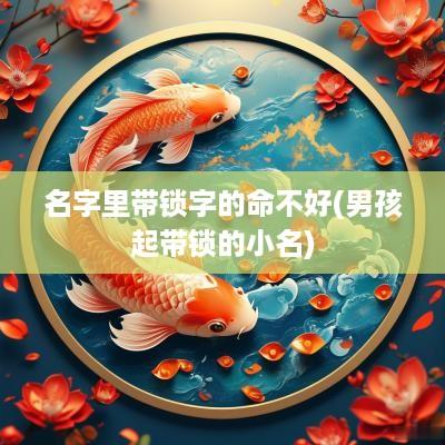 名字里带锁字的命不好(男孩起带锁的小名)