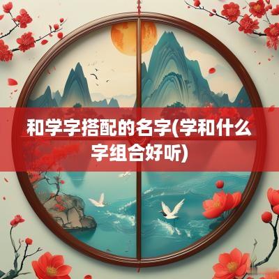 和学字搭配的名字(学和什么字组合好听)